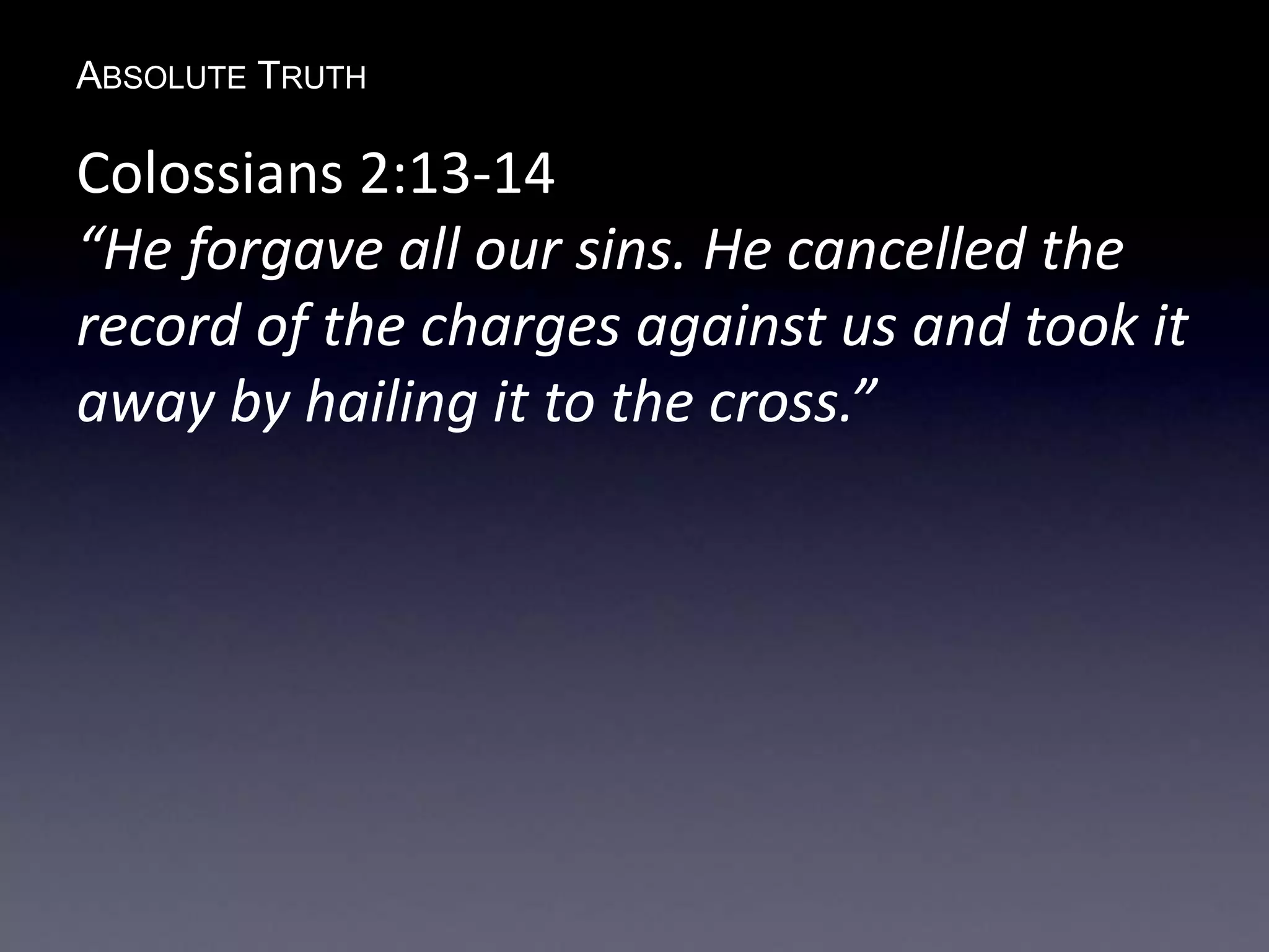 ABSOLUTE TRUTH
Colossians 2:13-14
“He forgave all our sins. He cancelled the
record of the charges against us and took it
away by hailing it to the cross.”
 