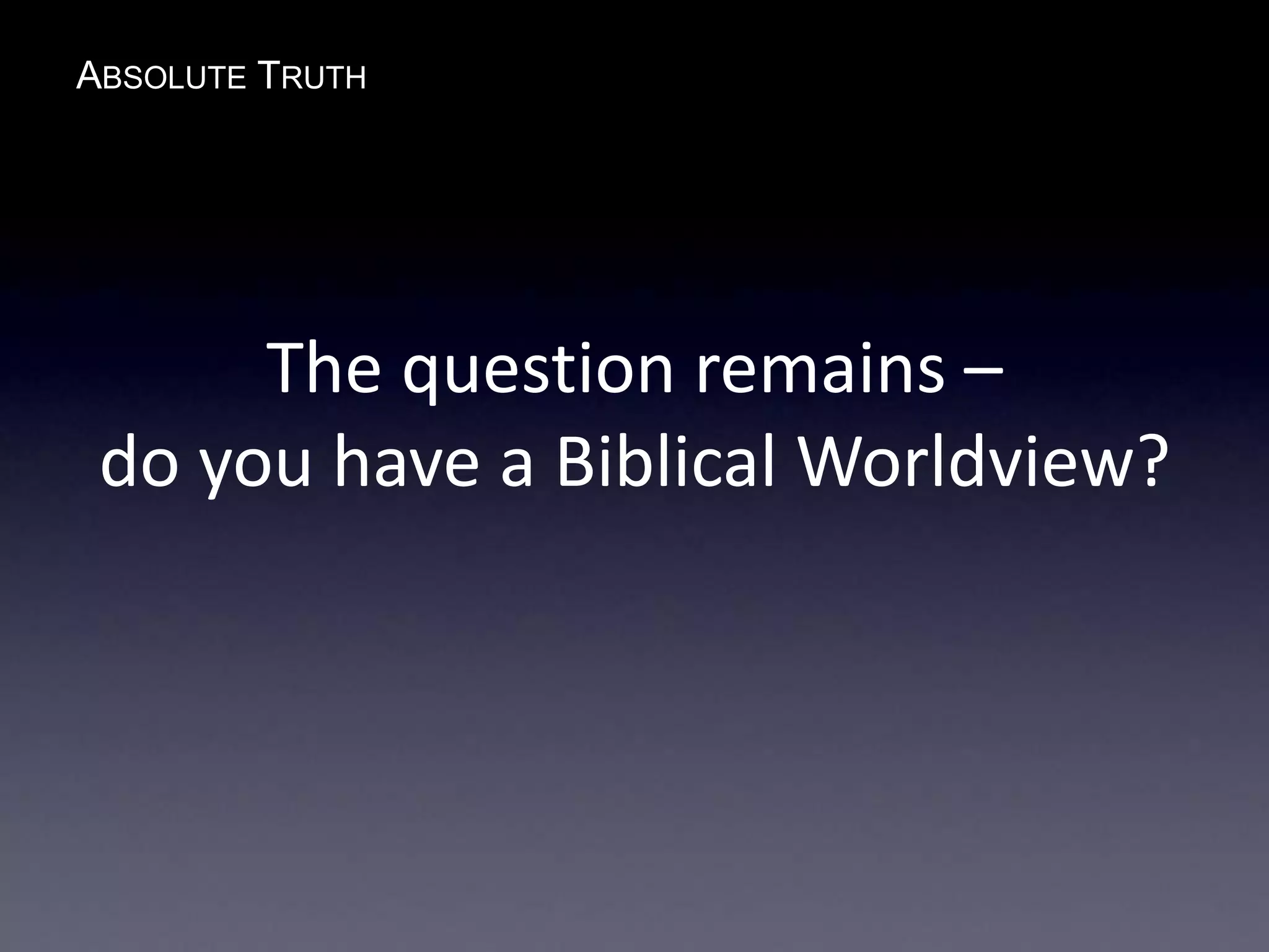 ABSOLUTE TRUTH
The question remains –
do you have a Biblical Worldview?
 