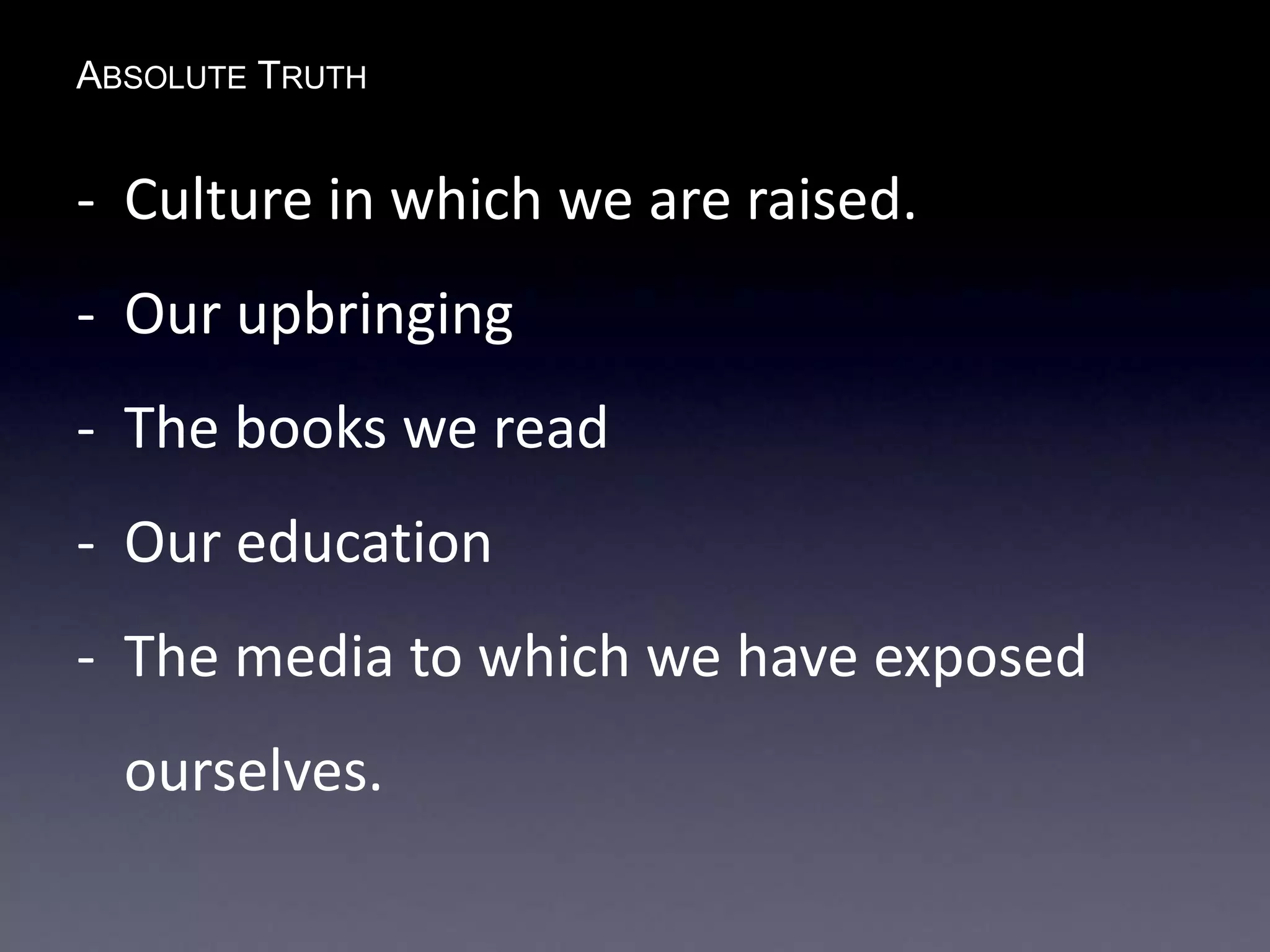 ABSOLUTE TRUTH
- Culture in which we are raised.
- Our upbringing
- The books we read
- Our education
- The media to which we have exposed
ourselves.
 