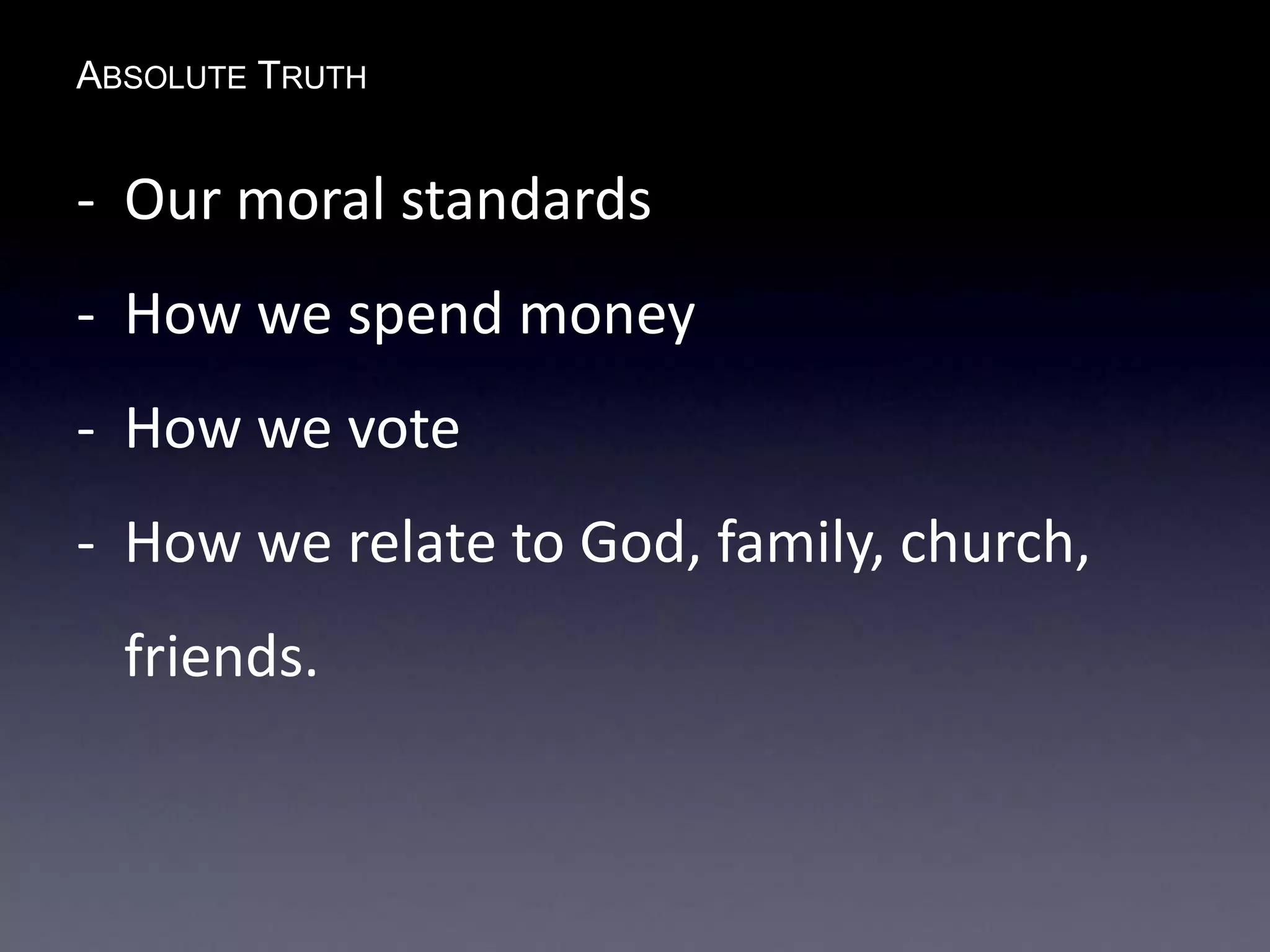 ABSOLUTE TRUTH
- Our moral standards
- How we spend money
- How we vote
- How we relate to God, family, church,
friends.
 