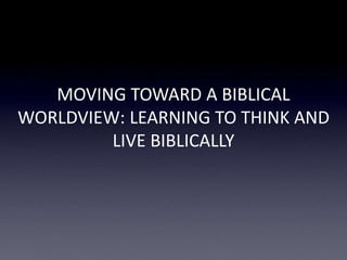 MOVING TOWARD A BIBLICAL
WORLDVIEW: LEARNING TO THINK AND
LIVE BIBLICALLY
 