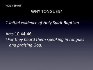 HOLY SPIRIT
WHY TONGUES?
1.Initial evidence of Holy Spirit Baptism
Acts 10:44-46
46
For they heard them speaking in tongues
and praising God.
 