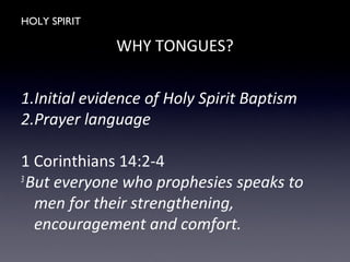 HOLY SPIRIT
WHY TONGUES?
1.Initial evidence of Holy Spirit Baptism
2.Prayer language
1 Corinthians 14:2-4
3
But everyone who prophesies speaks to
men for their strengthening,
encouragement and comfort.
 