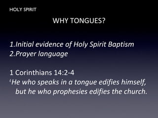 HOLY SPIRIT
WHY TONGUES?
1.Initial evidence of Holy Spirit Baptism
2.Prayer language
1 Corinthians 14:2-4
4
He who speaks in a tongue edifies himself,
but he who prophesies edifies the church.
 