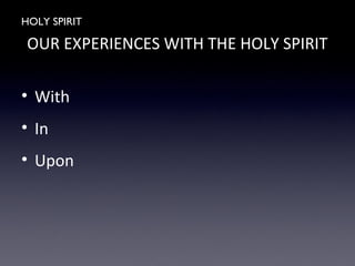 HOLY SPIRIT
OUR EXPERIENCES WITH THE HOLY SPIRIT
• With
• In
• Upon
 