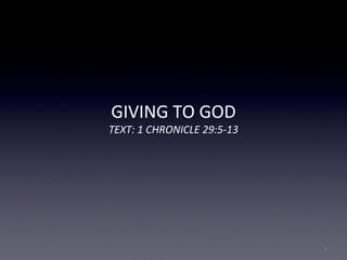 GIVING TO GOD
TEXT: 1 CHRONICLE 29:5-13
1
 