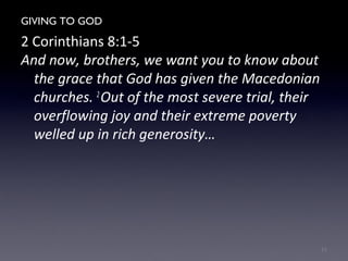 GIVING TO GOD
2 Corinthians 8:1-5
And now, brothers, we want you to know about
the grace that God has given the Macedonian
churches. 2
Out of the most severe trial, their
overflowing joy and their extreme poverty
welled up in rich generosity…
11
 
