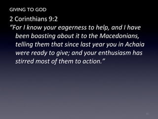 GIVING TO GOD
2 Corinthians 9:2
“For I know your eagerness to help, and I have
been boasting about it to the Macedonians,
telling them that since last year you in Achaia
were ready to give; and your enthusiasm has
stirred most of them to action.”
15
 