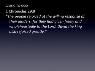 GIVING TO GOD
1 Chronicles 29:9
“The people rejoiced at the willing response of
their leaders, for they had given freely and
wholeheartedly to the Lord. David the king
also rejoiced greatly.”
17
 