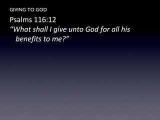 GIVING TO GOD
Psalms 116:12
“What shall I give unto God for all his
benefits to me?”
2
 