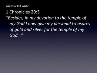GIVING TO GOD
1 Chronicles 29:3
“Besides, in my devotion to the temple of
my God I now give my personal treasures
of gold and silver for the temple of my
God…”
5
 