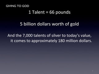 GIVING TO GOD
1 Talent = 66 pounds
5 billion dollars worth of gold
And the 7,000 talents of silver to today’s value,
it comes to approximately 180 million dollars.
6
 