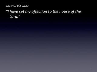 GIVING TO GOD
“I have set my affection to the house of the
Lord.”
7
 