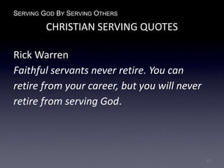 SERVING GOD BY SERVING OTHERS
CHRISTIAN SERVING QUOTES
Rick Warren
Faithful servants never retire. You can
retire from your career, but you will never
retire from serving God.
11
 