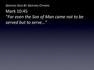 SERVING GOD BY SERVING OTHERS
Mark 10:45
“For even the Son of Man came not to be
served but to serve…”
2
 