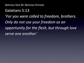 SERVING GOD BY SERVING OTHERS
Galatians 5:13
‘For you were called to freedom, brothers.
Only do not use your freedom as an
opportunity for the flesh, but through love
serve one another.’
4
 