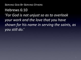 SERVING GOD BY SERVING OTHERS
Hebrews 6:10
‘For God is not unjust so as to overlook
your work and the love that you have
shown for his name in serving the saints, as
you still do.’
5
 