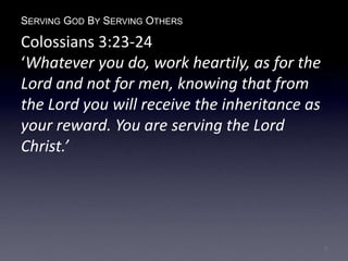 SERVING GOD BY SERVING OTHERS
Colossians 3:23-24
‘Whatever you do, work heartily, as for the
Lord and not for men, knowing that from
the Lord you will receive the inheritance as
your reward. You are serving the Lord
Christ.’
7
 