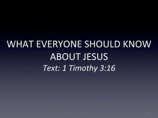 WHAT EVERYONE SHOULD KNOW
ABOUT JESUS
Text: 1 Timothy 3:16
1
 