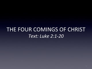 THE FOUR COMINGS OF CHRIST
Text: Luke 2:1-20
1
 