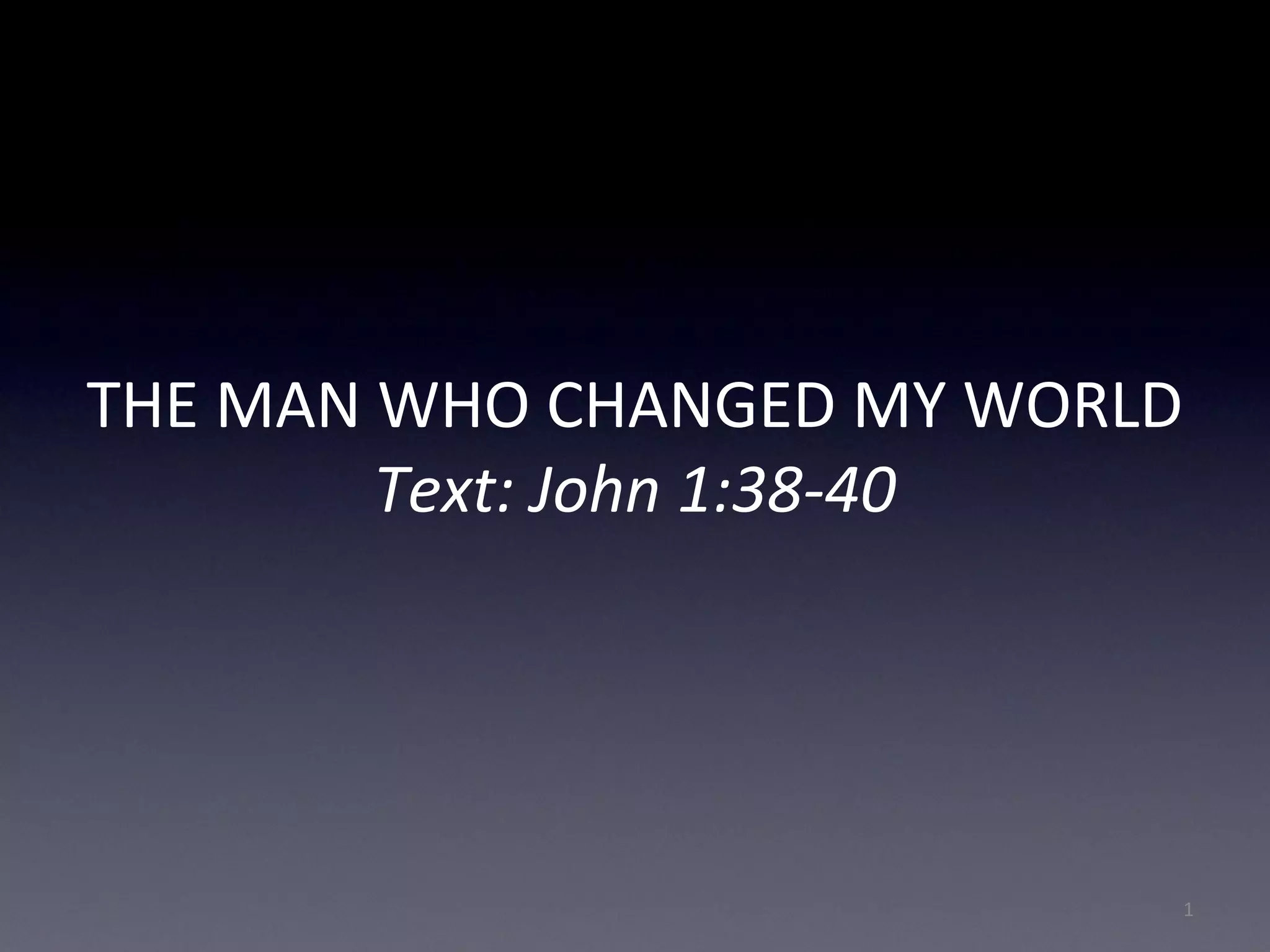 THE MAN WHO CHANGED MY WORLD
Text: John 1:38-40
1