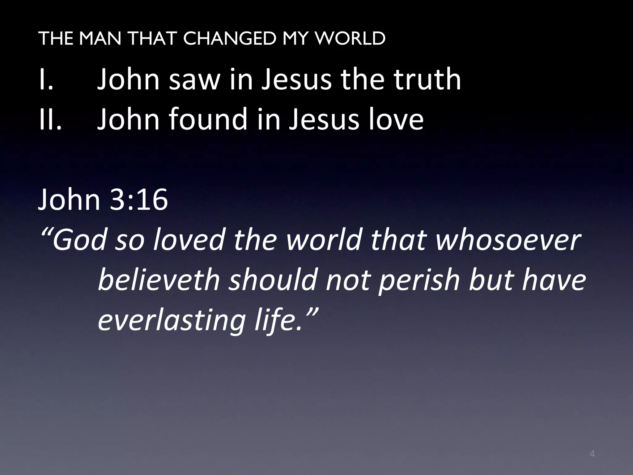 THE MAN WHO CHANGED MY WORLD
I. John saw in Jesus the truth
II. John found in Jesus love
John 3:16
“God so loved the world that whosoever
believeth should not perish but have
everlasting life.”
4
