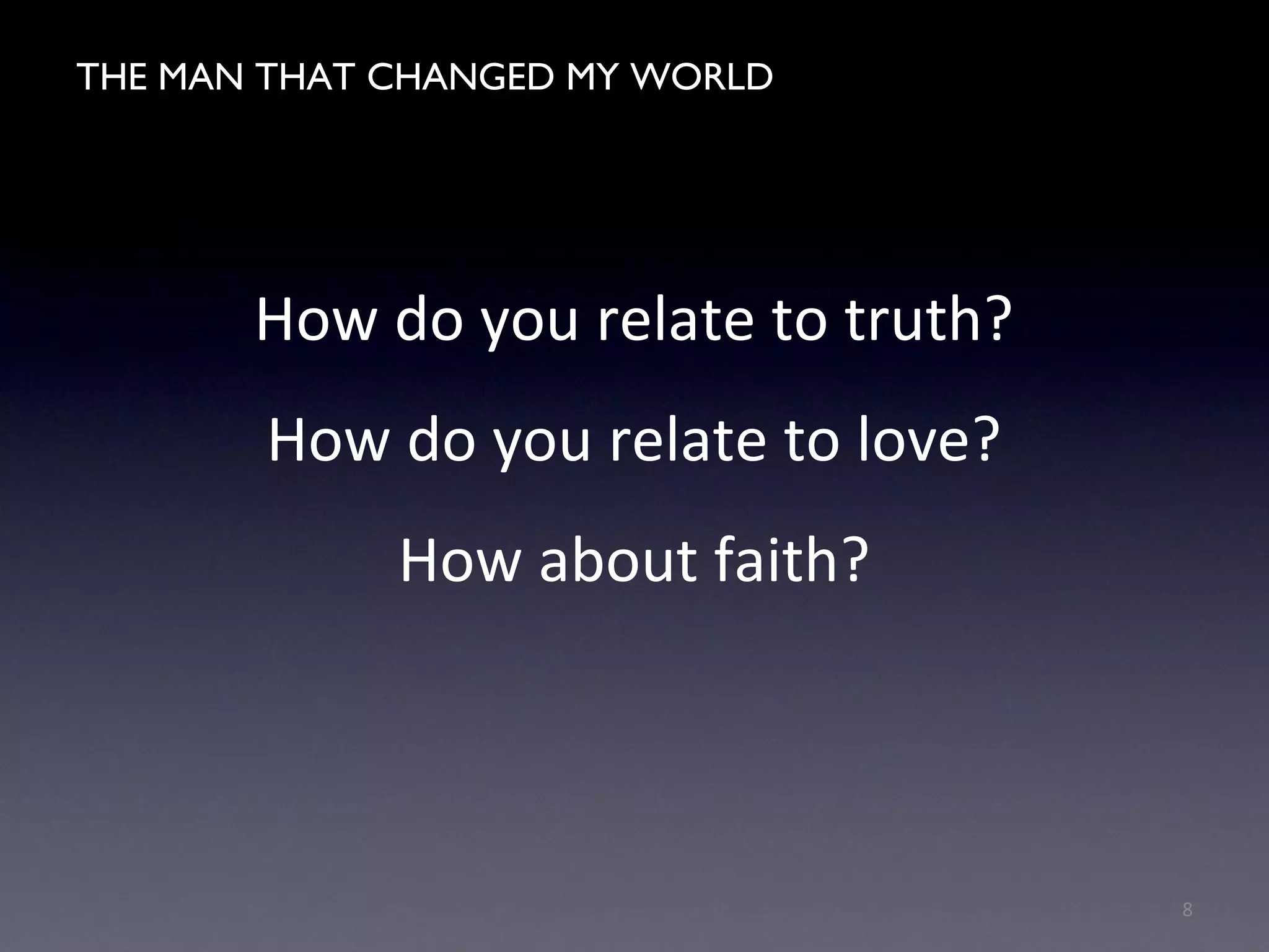 THE MAN WHO CHANGED MY WORLD
How do you relate to truth?
How do you relate to love?
How about faith?
8