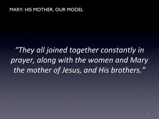 MARY: HIS MOTHER, OUR MODEL
“They all joined together constantly in
prayer, along with the women and Mary
the mother of Jesus, and His brothers.”
10
 