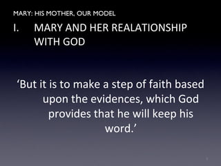 MARY: HIS MOTHER, OUR MODEL
I. MARY AND HER REALATIONSHIP
WITH GOD
‘But it is to make a step of faith based
upon the evidences, which God
provides that he will keep his
word.’
3
 