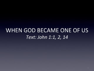 WHEN GOD BECAME ONE OF US
Text: John 1:1, 2, 14
1
 