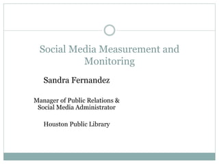 Social Media Measurement and
Monitoring
Sandra Fernandez
Manager of Public Relations &
Social Media Administrator
Houston Public Library
 