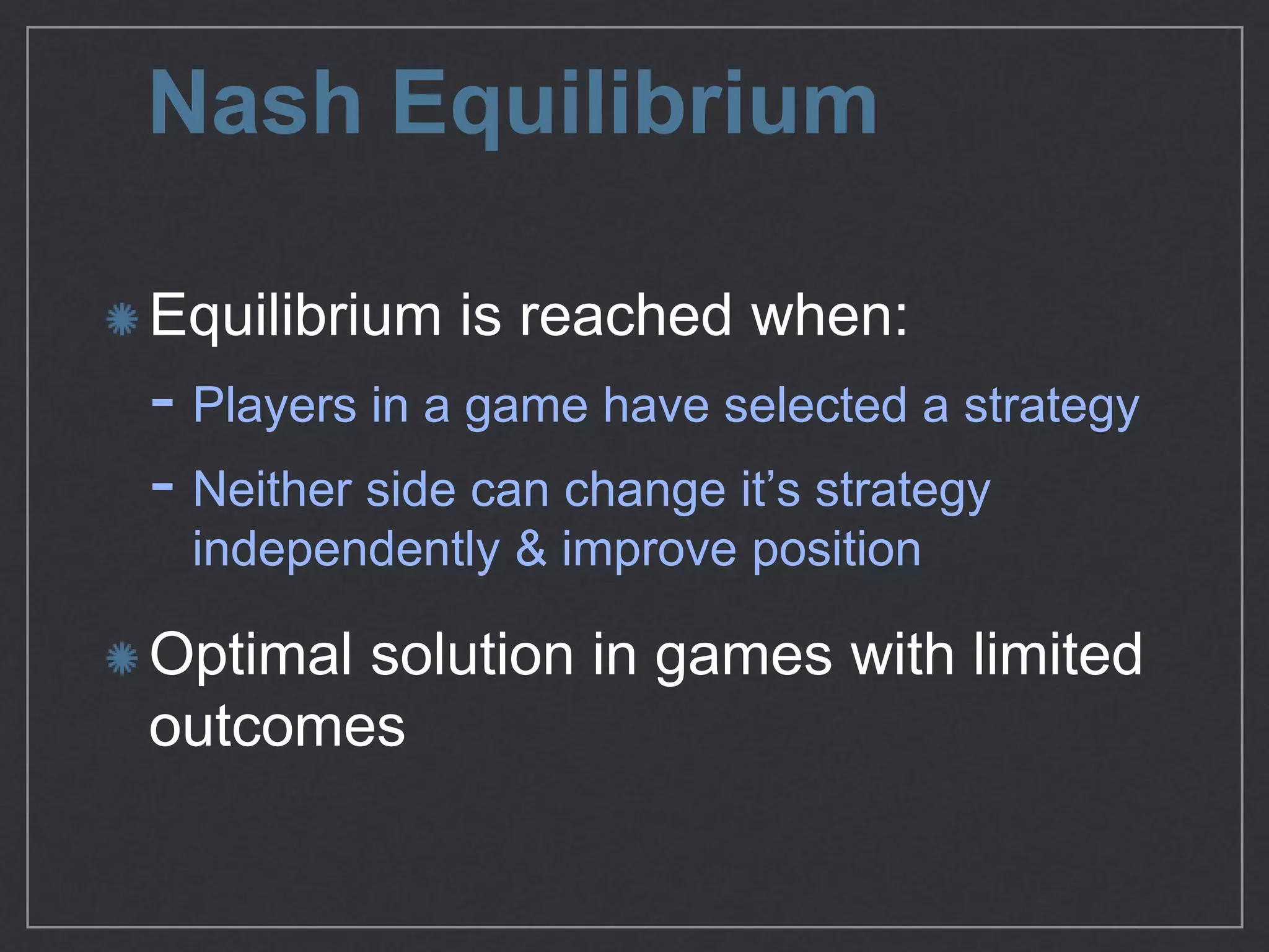 Nash Equilibrium
Equilibrium is reached when:

- Players in a game have selected a strategy

- Neither side can change it’s strategy
independently & improve position

Optimal solution in games with limited
outcomes
 