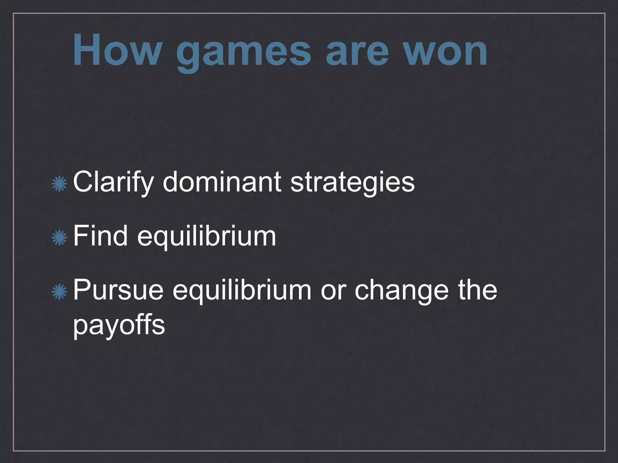 How games are won
Clarify dominant strategies

Find equilibrium

Pursue equilibrium or change the
payoﬀs
 