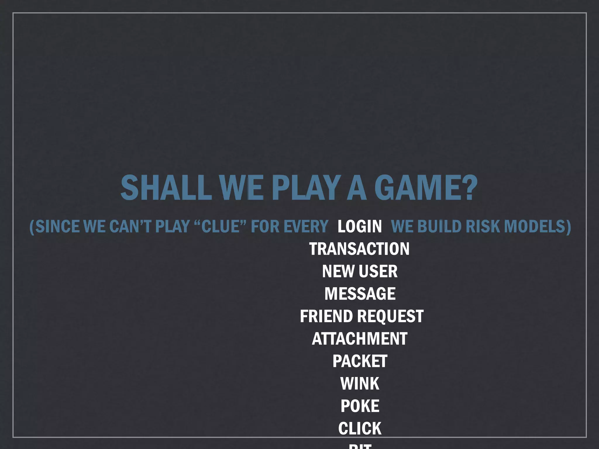 SHALL WE PLAY A GAME?
(SINCE WE CAN’T PLAY “CLUE” FOR EVERY LOGIN
TRANSACTION
NEW USER
MESSAGE
FRIEND REQUEST
ATTACHMENT
PACKET
WINK
POKE
CLICK
WE BUILD RISK MODELS)
 