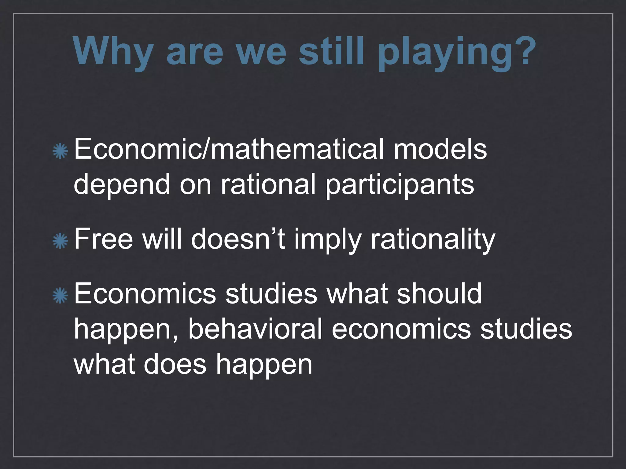 Why are we still playing?
Economic/mathematical models
depend on rational participants

Free will doesn’t imply rationality

Economics studies what should
happen, behavioral economics
studies what does happen
 