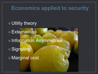 Economics applied to security
Utility theory

Externalities 

Information Asymmetries

Signaling 

Marginal cost
 