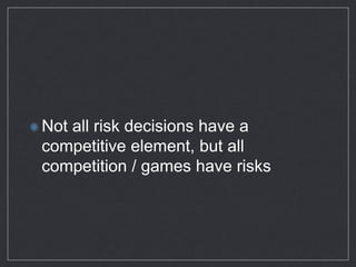 Not all risk decisions have a
competitive element, but all
competition / games have risks
 