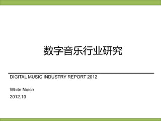 DIGITAL MUSIC INDUSTRY REPORT 2012 
数字音乐行业研究 
White Noise 
2012.10  