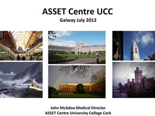 ASSET Centre UCC Galway July 2012 
John McAdoo Medical Director 
ASSET Centre University College Cork  