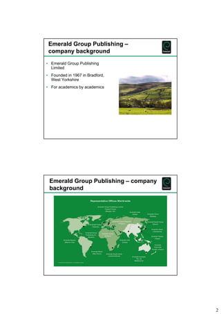 2 
Emerald Group Publishing – 
company background 
• Emerald Group Publishing 
Limited 
• Founded in 1967 in Bradford, 
We...