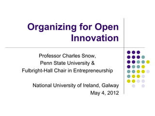 Organizing for Open 
Innovation 
Professor Charles Snow, 
Penn State University & 
Fulbright-Hall Chair in Entrepreneurship 
National University of Ireland, Galway 
May 4, 2012 
 