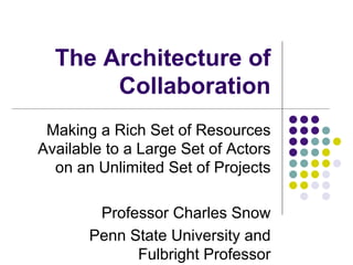 The Architecture of 
Collaboration 
Making a Rich Set of Resources 
Available to a Large Set of Actors 
on an Unlimited Set of Projects 
Professor Charles Snow 
Penn State University and 
Fulbright Professor 
 
