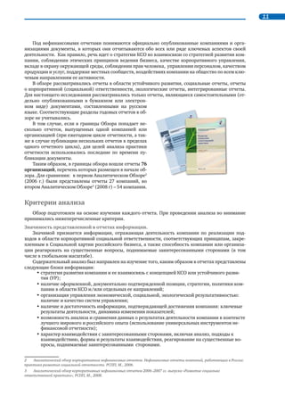 10 Повышение информационной открытости бизнеса через развитие корпоративной нефинансовой отчетности 
Введение 
Об Обзоре нефинансовых отчетов 
Информационная открытость компаний отражает как общее состояние деловой среды, так и уро- 
вень развития систем корпоративного управления. Изменения делового и общественного климата 
в России, растущие ожидания различных заинтересованных сторон, оказывающих влияние на биз- 
нес, а также выход российских компаний на IPO способствуют росту качества процессов управления, 
повышению прозрачности деятельности компаний, развитию процедур и инструментов, которые 
обеспечивают эти процессы. В числе таких инструментов, получающих все большее применение в 
корпоративной практике в мире и в России, свое место сегодня уже прочно занимает нефинансовая 
отчетность. 
Причины, побуждающие различные организации включиться в процесс добровольной публич- 
ной отчетности, могут быть разными. При этом важно отметить, что в среде российских предприни- 
мателей формируются тенденции, характерные для мирового делового сообщества, которое посте- 
пенно приходит к пониманию того, что нефинансовый отчёт, включая весь процесс его подготовки 
и распространения, – важный элемент системы управления, повышения информационной открыто- 
сти, инструмент диалога с заинтересованными сторонами. 
Представляемый аналитический обзор нефинансовых отчетов российских компаний и организа- 
ций, а также компаний, работающих в России, является третьим, продолжая публикации, увидевшие 
свет в 2008 и 2006 гг. Серия аналитических обзоров РСПП охватывает, таким образом,весь период 
развития процесса нефинансовой отчетности в России. В целом опыт всех компаний действовавших 
в России и когда-либо выпускавших отчеты, оказался включенным в процесс исследования. Первый 
обзор положил начало обобщению российской практики добровольной корпоративной отчетности 
с момента ее возникновения Второй обзор был посвящен следующему этапу развития этого процес- 
са и включал отчеты, опубликованные в 2006-2007 гг. Настоящий третий обзор охватывает период 
2008–2011 гг. 
Цели и задачи Обзора 
Цель Обзора – содействие развитию процесса нефинансовой отчетности и повышение его каче- 
ства через выявление общих тенденций, лучших практик и методических подходов при подготовке 
отчетов. Обзор является также инструментом общественного мониторинга и служит важным источ- 
ником информации для экспертов, аналитиков и других групп заинтересованных сторон. Обзор по- 
могает повышать уровень информированности в обществе о деятельности компаний, поддерживает 
общественную дискуссию о вкладе компаний в решение актуальных социально-экономических и 
экологических задач. 
Регулярная оценка информации, которую компании публично предоставляют о своей позиции и 
деятельности в области корпоративной социальной ответственности (КСО) и устойчивого развития, 
способствует повышению уровня доверия и развитию диалога в обществе. 
Задачи Обзора включают: 
• анализ прогресса в нефинансовой отчетности российских компаний по сравнению с данны- 
ми, представленными в предыдущих выпусках обзора; 
• выявление лучших практик по представлению информации в нефинансовых отчетах; 
• выявление возможностей совершенствования инструментария отчетности; 
• представление некоторых консолидированных результатов деятельности компаний на осно- 
ве данных, представленных в отчетах. 
Границы обзора 
При подготовке Обзора были проанализированы нефинансовые отчеты российских и зарубежных 
компаний, работающих в РФ, опубликованные в 2008–2011 гг. (отчетный период 2007–2010 гг.), вне- 
сенные в Национальный регистр корпоративных нефинансовых отчетов РСПП. 
 