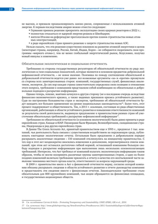 Тенденции нефинансовой отчетности в России и в мире 15 
Выводы, которые можно сделать, руководствуясь сведениями, содержащимися в 
Corporateregister.com, хорошо коррелируют с результатами исследований и рейтингов, кото- 
рые публикуют другие организации. Например: 
• В 2006 г. около 50% компаний, представленных в списке Fortune 250, выпускали от- 
четы в области устойчивого развития. В 2009 г. количество таких компаний со- 
ставило более 90%. 
• По состоянию на конец 2010 г. 93 из 100 компаний, входящих в рейтинг StandardPoor’s, 
регулярно выпускают нефинансовые отчеты. 
• По данным GRI, в 2010 г. количество отчетов, выполненных с использованием данно- 
го руководства, возросло на 60% по сравнению с 2009 г. 
• Исследование Sethi International Center for Corporate Accountability (2010)9 показало, что 
из 1384 компаний разных стран (включая страны Азиатского региона), чьи акции об- 
ращаются на фондовых биржах, 513 регулярно выпускают нефинансовые отчеты. 
Таким образом, нефинансовая отчетность все больше воспринимается как общеприня- 
тый атрибут корпоративного поведения компаниями, которые: 
• занимают лидерские позиции в своей отрасли и в мире; 
• являются публичными и присутствуют на международных финансовых площадках; 
• находятся под пристальным вниманием финансовых аналитиков и инвесторов; 
• восприимчивы к инновационным управленческим подходам и новым правилам игры 
на международных рынках. 
Большинство зарубежных экс- 
пертов и представителей компаний, 
выпускающих отчеты, уверены, что 
нефинансовая отчетность взаимо­связана 
с повышением качества 
стратегического управления компа- 
нией с учетом задач КСО или устой- 
чивого развития. Нефинансовый 
отчёт, включая процедуры его под- 
готовки и распространения (а тем 
более отчет, имеющий заключение 
об общественном заверении), – это 
действенный инструмент налажи- 
вания диалога и взаимопонимания 
между компаниями и внешним со- 
обществом, а также инструмент са- 
мосовершенствования компании в 
части систем управления. 
В международном контексте Рос- 
сия сегодня выглядит хоть и скромно, 
но вполне оптимистично (см. Илл. 3). 
По данным Национального регистра 
корпоративных нефинансовых отче- 
тов РСПП, в России насчитывается 
уже 111 компаний и организаций, 
которые когда-либо выпускали не- 
финансовые отчеты в виде отдель- 
ного документа; ими опубликовано 
327 нефинансовых отчетов за период 
с 2000 по 2011 гг. (Более подробная 
информация по России представлена 
в разделе «Нефинансовая отчетность 
в России».) 
9 См. www.sicca-ca.org 
16% 
26% 
46% 
 
 

 
 