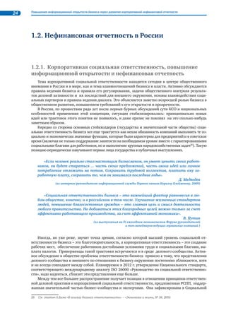 20 Повышение информационной открытости бизнеса через развитие корпоративной нефинансовой отчетности 
и внедрение наилучших технологий. Одно из поручений, в частности, касалось нефинансовой отчет- 
ности. Оно формулировалось следующим образом: «разработать предложения о порядке применения 
добровольных механизмов экологической ответственности в компаниях с государственным участием, 
а также об обязательной регулярной публикации государственными корпорациями, доля участия в ко- 
торых государства составляет 100 процентов, нефинансовых отчетов об устойчивом развитии и обе- 
спечении экологической ответственности, подлежащих независимой проверке или заверению». 
До настоящего времени (на момент подготовки Обзора) Минэкономразвития России выраба- 
тывает подходы по реализации указанного поручения. Тем временем в декабре 2011 г. появилась 
деректива Росимущества, адресованная представителям государства в советах директоров компа- 
ний. Она нацеливает на разработку советами директоров предложений о порядке применения до- 
бровольных механизмов экологической ответственности в компаниях с государственным участием, 
а также об обязательной регулярной публикации государственными компаниями, доля участия в ко- 
торых государства составляет 100%, нефинансовых отчетов об устойчивом развитии и обеспечении 
экологической ответственности, подлежащих независимой проверке или заверению. Можно гово- 
рить о том, что первый сигнал от государства в отношении обязательной отчетности, которая до сего 
времени остается добровольной, российским компаниям уже направлен. 
1.1.3. Совершенствование методики и повышение культуры 
нефинансовой отчетности 
На данном этапе стратегически важными признаются вопросы совершенствования методическо- 
го аппарата и повышения общей культуры нефинансовой отчетности, которая, по мнению аналити- 
ков, существенно выросла буквально за последние несколько лет. 
Способствовать этому будут несколько событий, которые произошли в последние годы, в част- 
ности, принятие Международной организацией по стандартизации (ISO) стандарта ISO:26000 «Ру- 
ководство по социальной ответственности», а также ряд новых идей, направленных на повышение 
качества отчетности. 
Стандарт ISO:26000 «Руководство по социальной ответственности» 
В конце 2010 г. портфель стандартов ISO пополнился стандартом ISO 26000:2010 «Руководство 
по социальной ответственности»20. Интерес к этому стандарту предсказуемо высок: ISO 26 000 отра- 
жает широкий международный консенсус относительно содержания и определения границ социаль- 
ной ответственности организаций, принципов, следование которым предполагается этим понятием, 
круга тем, которые определяют основные направления деятельности в этой области. 
В разработке этого документа приняло участие большое количество экспертов из разных стран. 
Очевидно, что таким образом подведена черта под дискуссиями, длившимися в течение десятилетия, 
относительно содержания и соотношения терминов «социальная ответственность»/«устойчивое 
развитие»/«благотворительность». 
Стандарт нацеливает на интеграцию принципов социальной ответственности (прозрачность, 
подотчетность, этичность поведения и пр.) в бизнес-процессы, включая все области активности и 
уровни управления. 
В комплексе документов, отражающих международно признанные представления о принципах 
социальной ответственности и путях их добровольного внедрения в практику организаций, стан- 
дарт ISO 26000 служит своего рода «связующим звеном» между сводами общих принципов и систе- 
мами практического решения конкретных проблем в сфере социальной ответственности, а также 
системами отчетности, представляющей результаты этой деятельности21. 
20 В настоящее время готовится к выпуску идентичный ISO 26000 российский стандарт «ГОСТ Р ИСО 26000», 
обсуждение которого недавно завершил Технический комитет по стандартизации ТК 471 «Социальная ответственность». 
21 См. «Рекомендации по проведению самооценки организации деятельности компании в соответствии с принципами 
социальной ответственности на основе положений международного стандарта ISO 26000:2010», РСПП, 2011. (Подготовлено 
Комитетом РСПП по корпоративной социальной ответственности. Разработчики: В. Кабалина, Е. Феоктистова, 
Н. Хонякова, размещено на сайте РСПП.) 
 