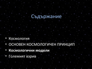 Съдържание
• Космология
• ОСНОВЕН КОСМОЛОГИЧЕН ПРИНЦИП
• Космологични модели
• Големият взрив
 