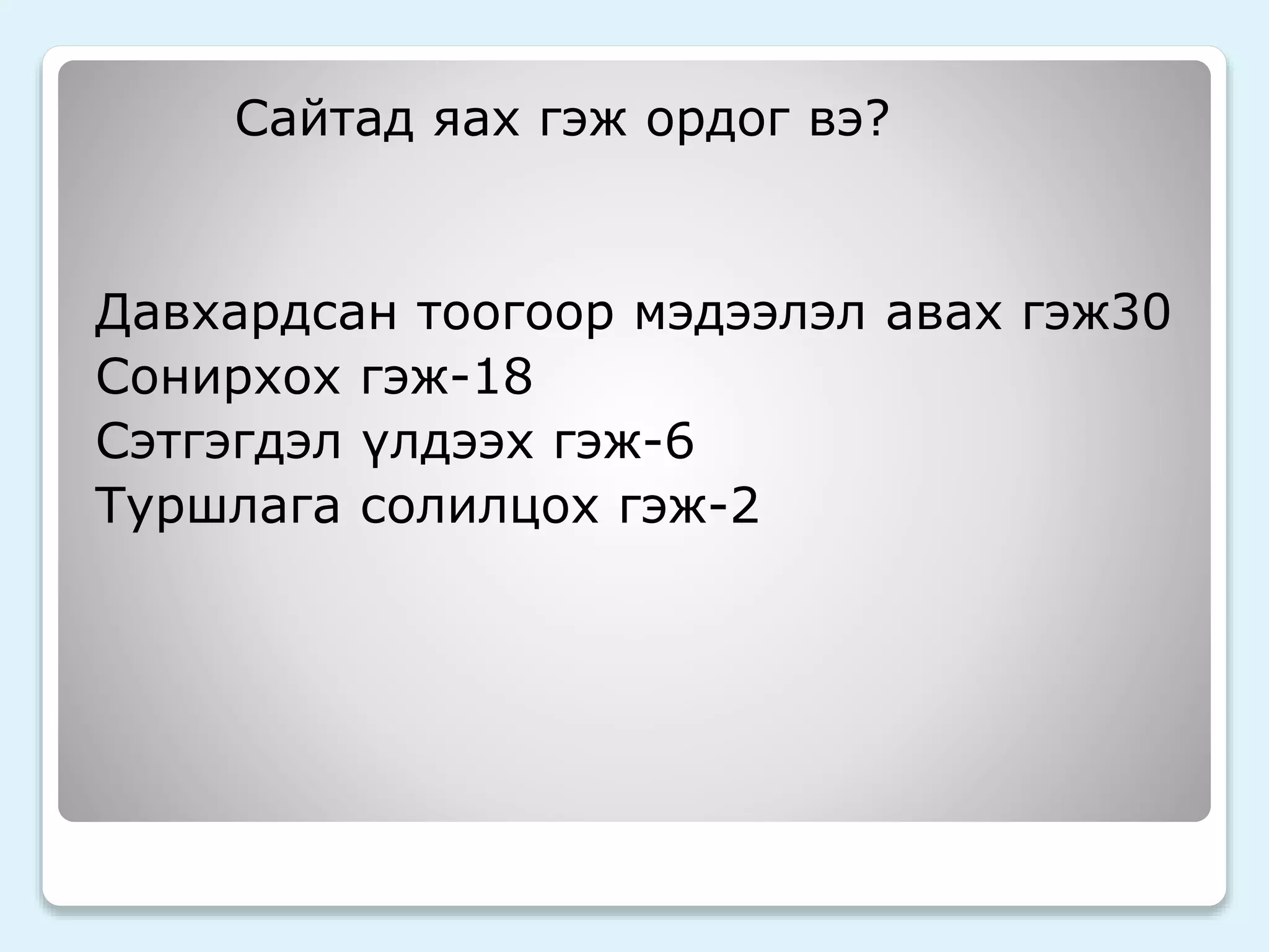 Сайтад яах гэж ордог вэ? 
Давхардсан тоогоор мэдээлэл авах гэж30 
Сонирхох гэж-18 
Сэтгэгдэл үлдээх гэж-6 
Туршлага солилцох гэж-2 
 