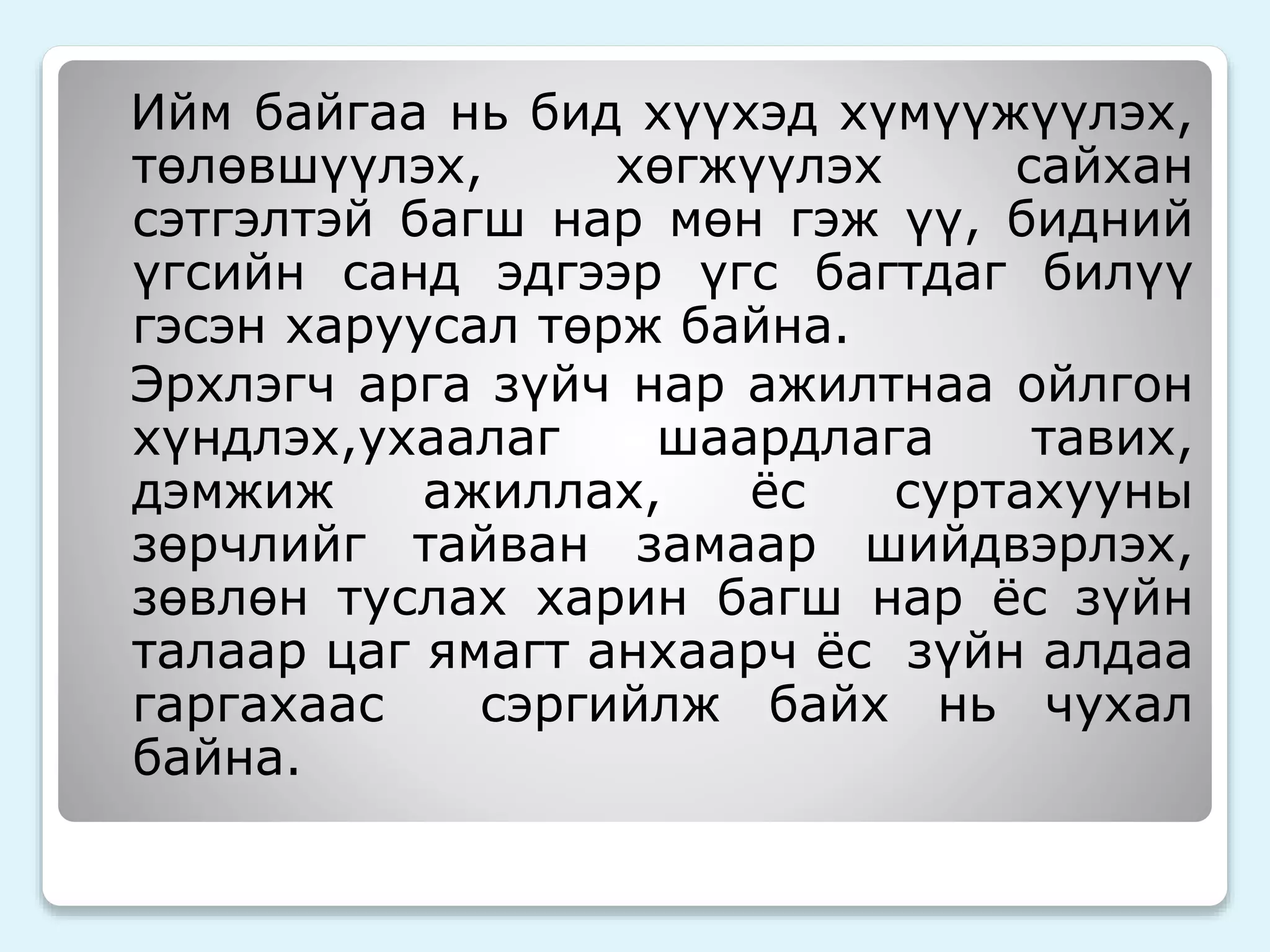 Ийм байгаа нь бид хүүхэд хүмүүжүүлэх, 
төлөвшүүлэх, хөгжүүлэх сайхан 
сэтгэлтэй багш нар мөн гэж үү, бидний 
үгсийн санд эдгээр үгс багтдаг билүү 
гэсэн харуусал төрж байна. 
Эрхлэгч арга зүйч нар ажилтнаа ойлгон 
хүндлэх,ухаалаг шаардлага тавих, 
дэмжиж ажиллах, ёс суртахууны 
зөрчлийг тайван замаар шийдвэрлэх, 
зөвлөн туслах харин багш нар ёс зүйн 
талаар цаг ямагт анхаарч ёс зүйн алдаа 
гаргахаас сэргийлж байх нь чухал 
байна. 
 