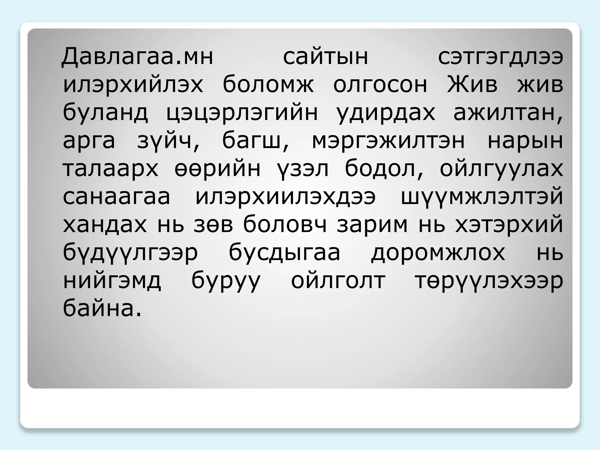Давлагаа.мн сайтын сэтгэгдлээ 
илэрхийлэх боломж олгосон Жив жив 
буланд цэцэрлэгийн удирдах ажилтан, 
арга зүйч, багш, мэргэжилтэн нарын 
талаарх өөрийн үзэл бодол, ойлгуулах 
санаагаа илэрхиилэхдээ шүүмжлэлтэй 
хандах нь зөв боловч зарим нь хэтэрхий 
бүдүүлгээр бусдыгаа доромжлох нь 
нийгэмд буруу ойлголт төрүүлэхээр 
байна. 
 