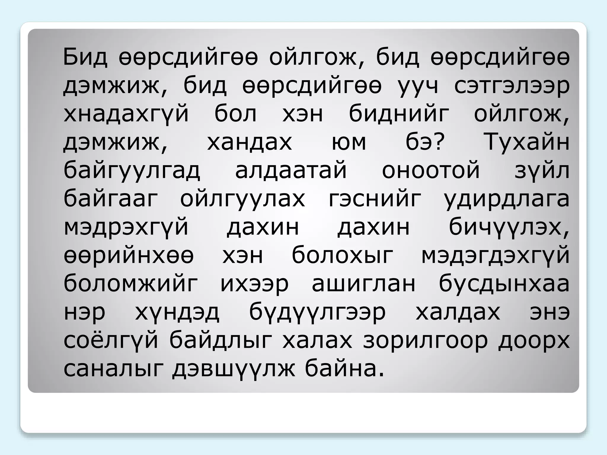 Бид өөрсдийгөө ойлгож, бид өөрсдийгөө 
дэмжиж, бид өөрсдийгөө ууч сэтгэлээр 
хнадахгүй бол хэн биднийг ойлгож, 
дэмжиж, хандах юм бэ? Тухайн 
байгуулгад алдаатай оноотой зүйл 
байгааг ойлгуулах гэснийг удирдлага 
мэдрэхгүй дахин дахин бичүүлэх, 
өөрийнхөө хэн болохыг мэдэгдэхгүй 
боломжийг ихээр ашиглан бусдынхаа 
нэр хүндэд бүдүүлгээр халдах энэ 
соёлгүй байдлыг халах зорилгоор доорх 
саналыг дэвшүүлж байна. 
 